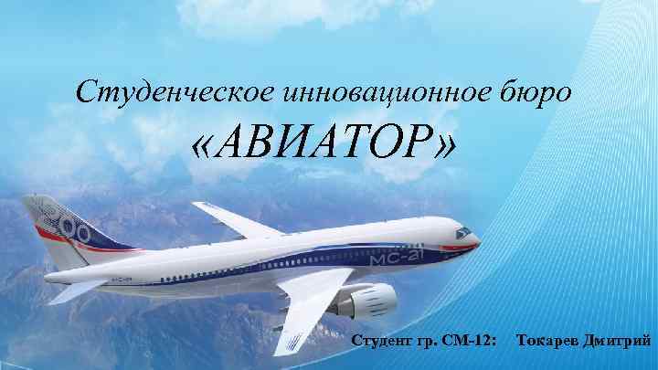 Студенческое инновационное бюро «АВИАТОР» Студент гр. СМ-12: Токарев Дмитрий 