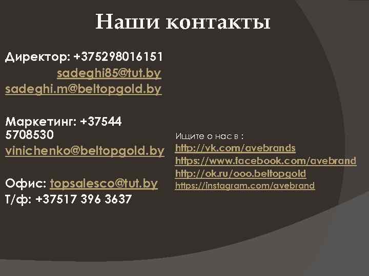 Наши контакты Директор: +375298016151 sadeghi 85@tut. by sadeghi. m@beltopgold. by Маркетинг: +37544 5708530 vinichenko@beltopgold.