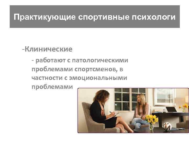 Практикующие спортивные психологи -Клинические - работают с патологическими проблемами спортсменов, в частности с эмоциональными