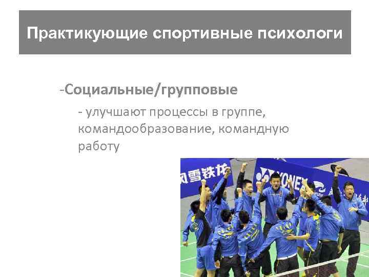 Практикующие спортивные психологи -Социальные/групповые - улучшают процессы в группе, командообразование, командную работу 