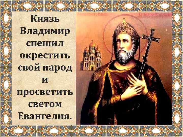 Князь Владимир спешил окрестить свой народ и просветить светом Евангелия. 