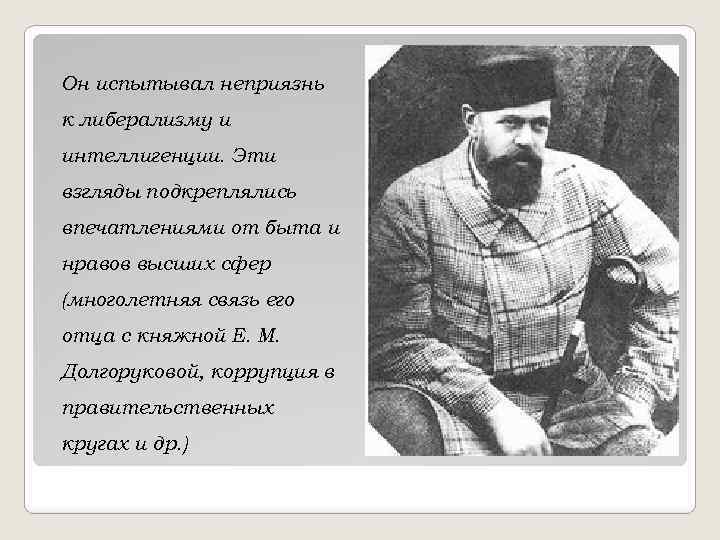 Он испытывал неприязнь к либерализму и интеллигенции. Эти взгляды подкреплялись впечатлениями от быта и