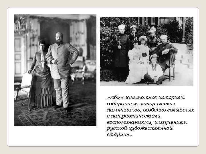 любил заниматься историей, собиранием исторических памятников, особенно связанных с патриотическими воспоминаниями, и изучением русской