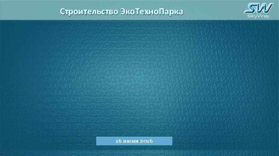 Строительство Эко. Техно. Парка 16 июня 2016 