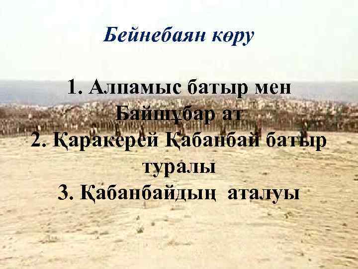 Бейнебаян көру 1. Алпамыс батыр мен Байшұбар ат 2. Қаракерей Қабанбай батыр туралы 3.