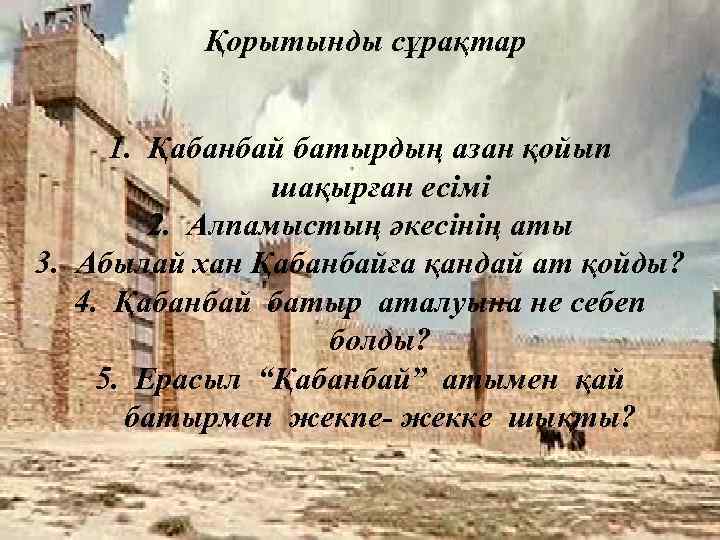 Қорытынды сұрақтар 1. Қабанбай батырдың азан қойып шақырған есімі 2. Алпамыстың әкесінің аты 3.