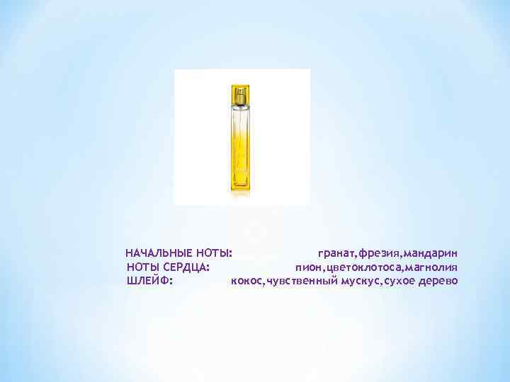 НАЧАЛЬНЫЕ НОТЫ: гранат, фрезия, мандарин НОТЫ СЕРДЦА: пион, цветоклотоса, магнолия ШЛЕЙФ: кокос, чувственный мускус,