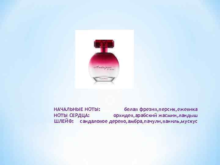 НАЧАЛЬНЫЕ НОТЫ: белая фрезия, персик, ежевика НОТЫ СЕРДЦА: орхидея, арабский жасмин, ландыш ШЛЕЙФ: сандаловое