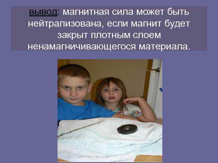 вывод: магнитная сила может быть нейтрализована, если магнит будет закрыт плотным слоем ненамагничивающегося материала.