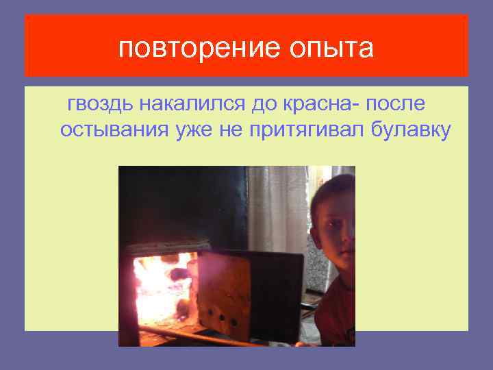 повторение опыта гвоздь накалился до красна- после остывания уже не притягивал булавку 