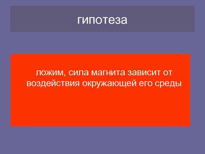 гипотеза ложим, сила магнита зависит от воздействия окружающей его среды 