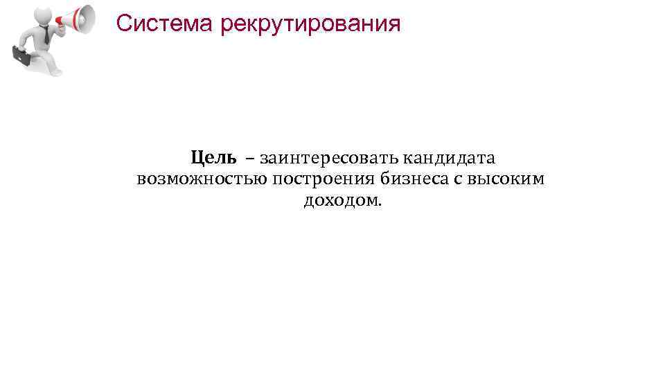 Система рекрутирования Цель – заинтересовать кандидата возможностью построения бизнеса с высоким доходом. 