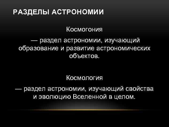 РАЗДЕЛЫ АСТРОНОМИИ Космогония — раздел астрономии, изучающий образование и развитие астрономических объектов. Космология —