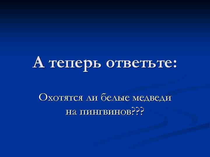 А теперь ответьте: Охотятся ли белые медведи на пингвинов? ? ? 