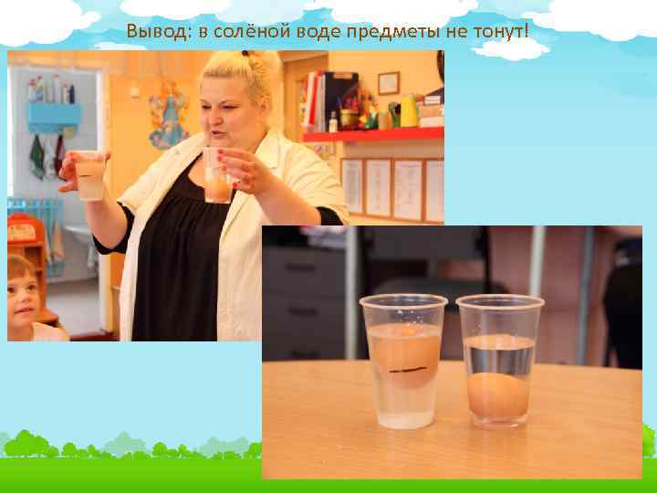 Вывод: в солёной воде предметы не тонут! 