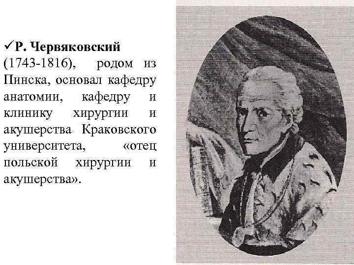 üР. Червяковский (1743 -1816), родом из Пинска, основал кафедру анатомии, кафедру и клинику хирургии