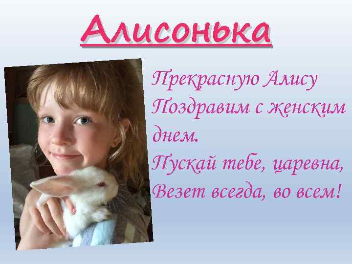 Алисонька Прекрасную Алису Поздравим с женским днем. Пускай тебе, царевна, Везет всегда, во всем!