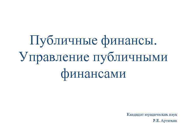 Публичные финансы. Управление публичными финансами Кандидат юридических наук Р. Е. Артюхин 