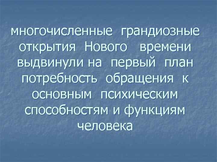 многочисленные грандиозные открытия Нового времени выдвинули на первый план потребность обращения к основным психическим