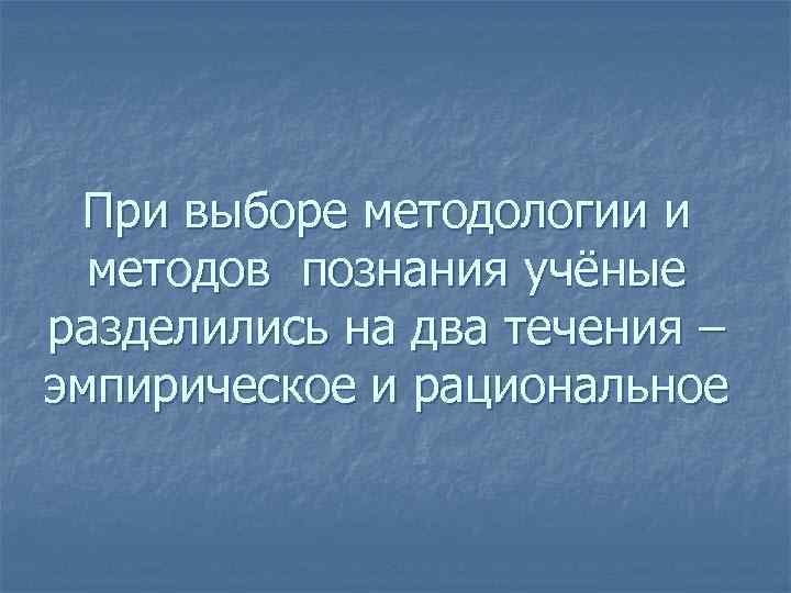 При выборе методологии и методов познания учёные разделились на два течения – эмпирическое и