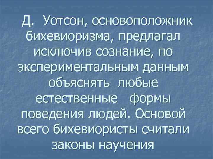 Д. Уотсон, основоположник бихевиоризма, предлагал исключив сознание, по экспериментальным данным объяснять любые естественные формы
