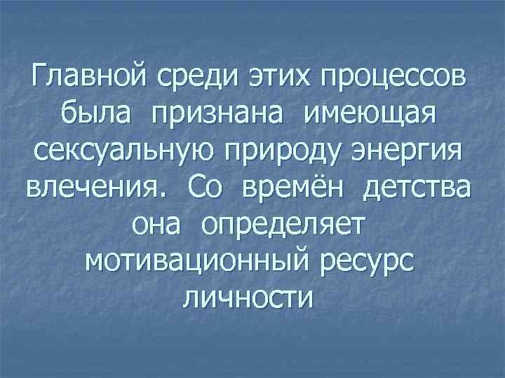 Главной среди этих процессов была признана имеющая сексуальную природу энергия влечения. Со времён детства
