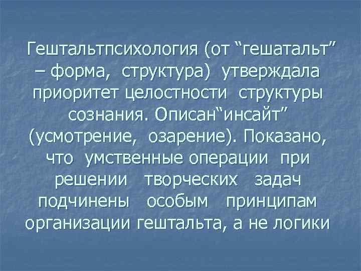 Гештальтпсихология (от “гешатальт” – форма, структура) утверждала приоритет целостности структуры сознания. Описан“инсайт” (усмотрение, озарение).