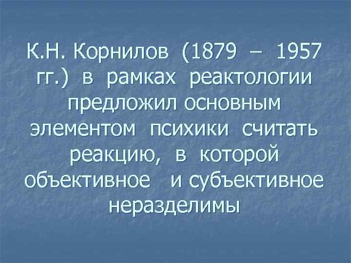 К. Н. Корнилов (1879 – 1957 гг. ) в рамках реактологии предложил основным элементом