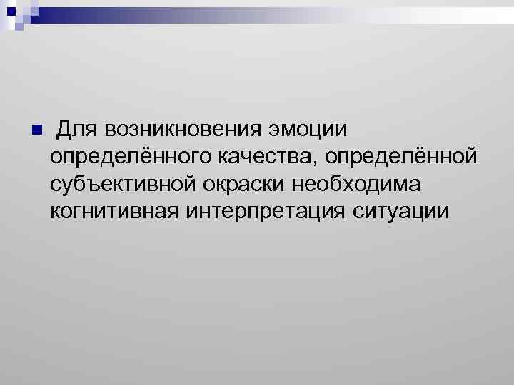 n Для возникновения эмоции определённого качества, определённой субъективной окраски необходима когнитивная интерпретация ситуации 