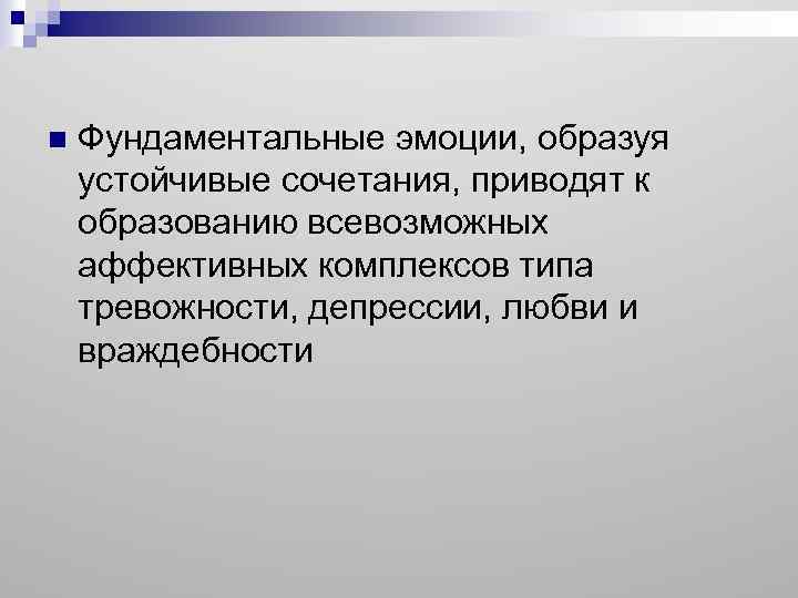 n Фундаментальные эмоции, образуя устойчивые сочетания, приводят к образованию всевозможных аффективных комплексов типа тревожности,