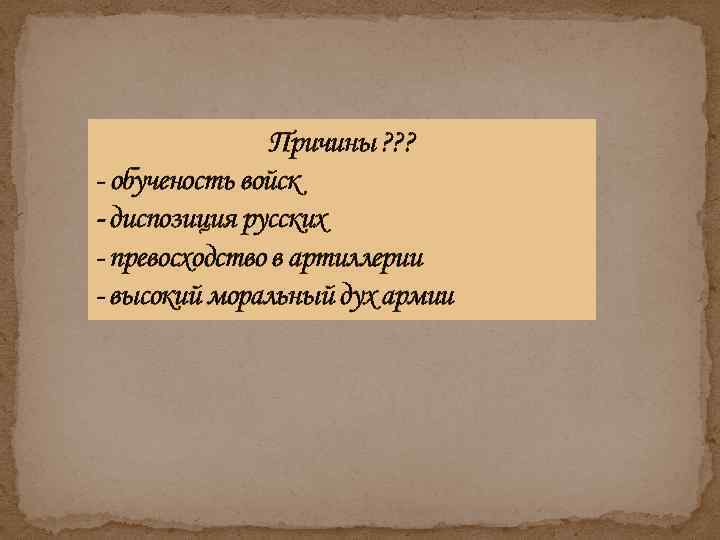 Причины ? ? ? - обученость войск - диспозиция русских - превосходство в артиллерии