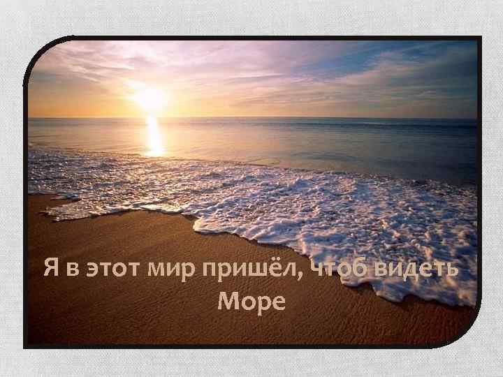 Я в этот мир пришёл, чтоб видеть Море 