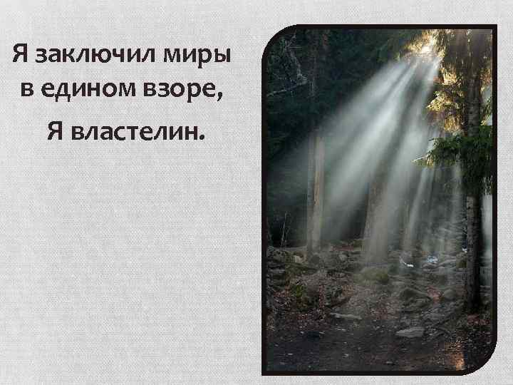 Я заключил миры в едином взоре, Я властелин. 