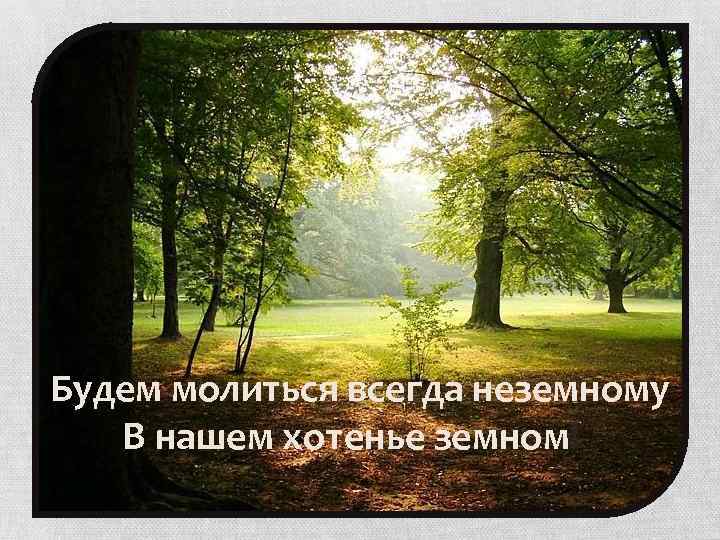 Будем молиться всегда неземному В нашем хотенье земном! 
