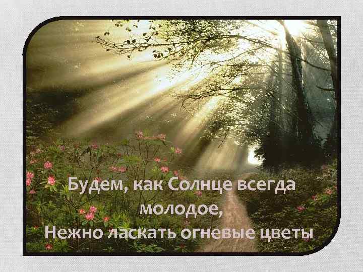 Будем, как Солнце всегда молодое, Нежно ласкать огневые цветы, 