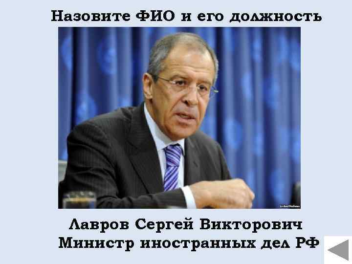 Назовите ФИО и его должность Лавров Сергей Викторович Министр иностранных дел РФ 