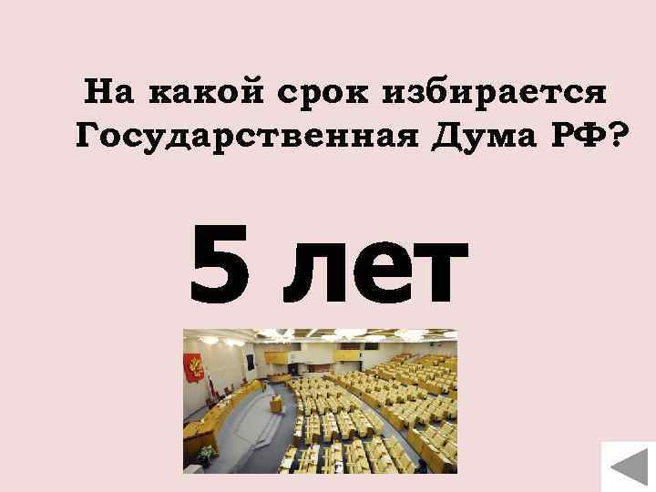На какой срок избирается Государственная Дума РФ? 5 лет 