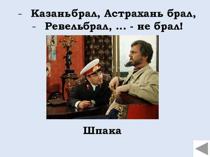 - Казань брал, Астрахань брал, - Ревельбрал, . . . - не брал! Шпака