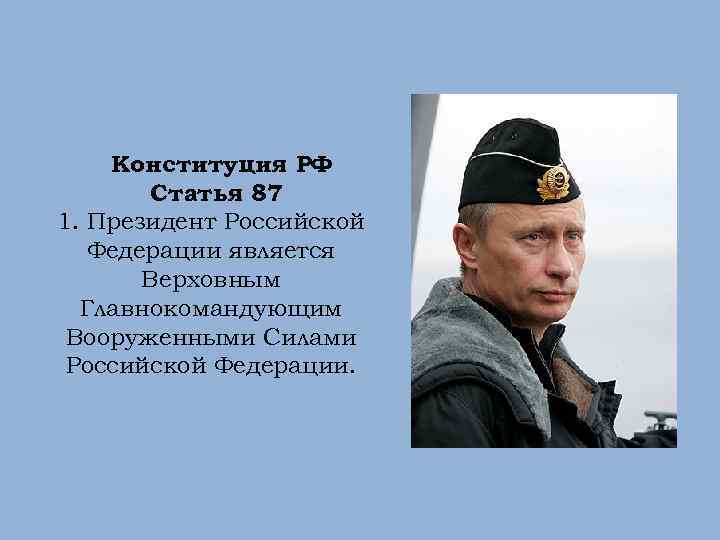 Конституция РФ Статья 87 1. Президент Российской Федерации является Верховным Главнокомандующим Вооруженными Силами Российской