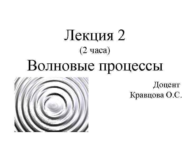 Лекция 2 (2 часа) Волновые процессы Доцент Кравцова О. С. 
