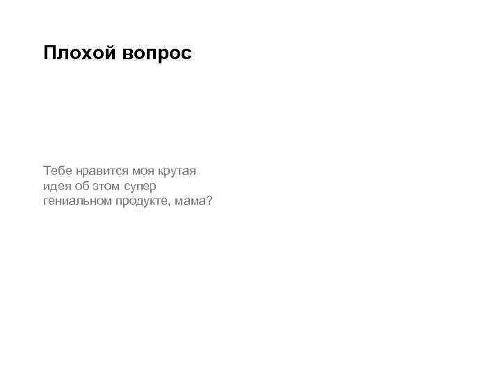 Плохой вопрос Тебе нравится моя крутая идея об этом супер гениальном продукте, мама? 