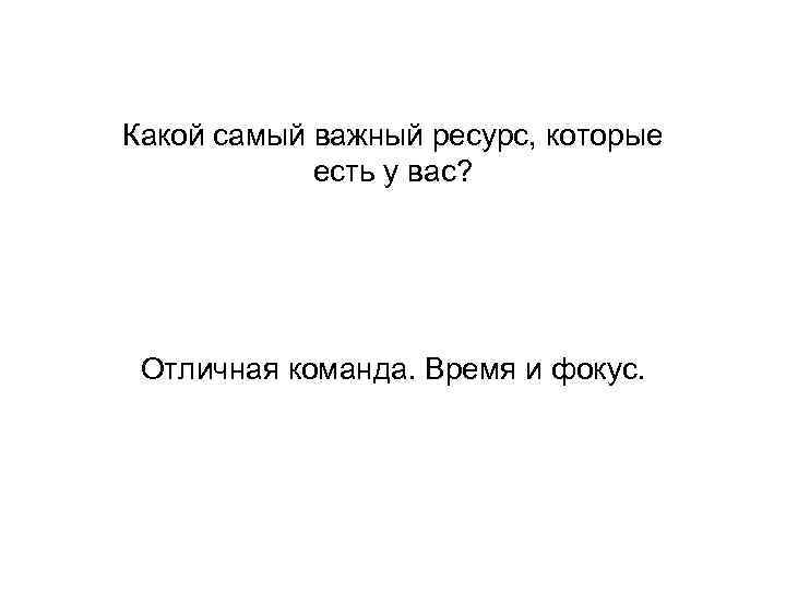 Какой самый важный ресурс, которые есть у вас? Отличная команда. Время и фокус. 