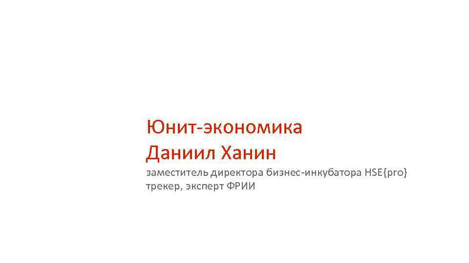 Юнит-экономика Даниил Ханин заместитель директора бизнес-инкубатора HSE{pro} трекер, эксперт ФРИИ 