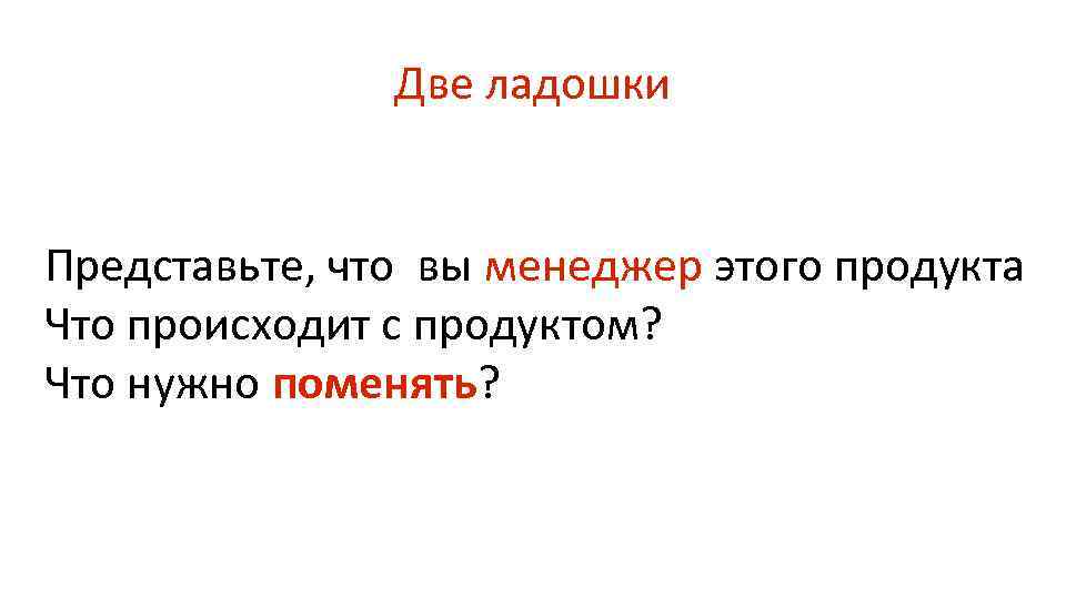 Две ладошки Представьте, что вы менеджер этого продукта Что происходит с продуктом? Что нужно