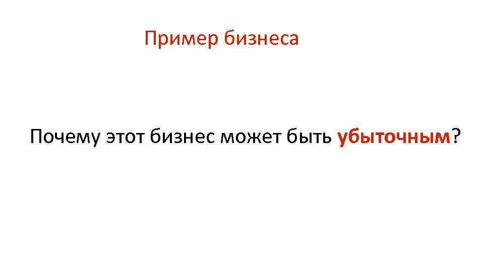 Пример бизнеса Почему этот бизнес может быть убыточным? 