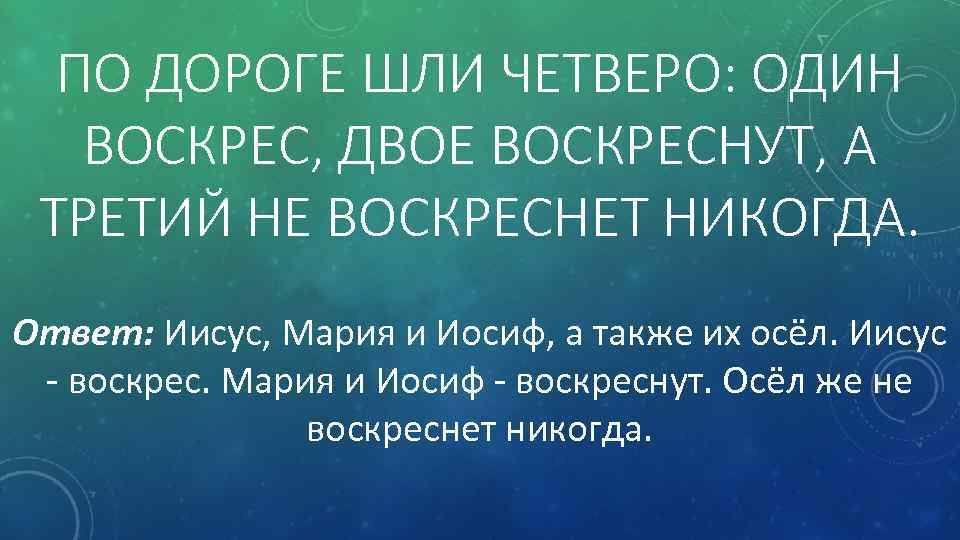 ПО ДОРОГЕ ШЛИ ЧЕТВЕРО: ОДИН ВОСКРЕС, ДВОЕ ВОСКРЕСНУТ, А ТРЕТИЙ НЕ ВОСКРЕСНЕТ НИКОГДА. Ответ:
