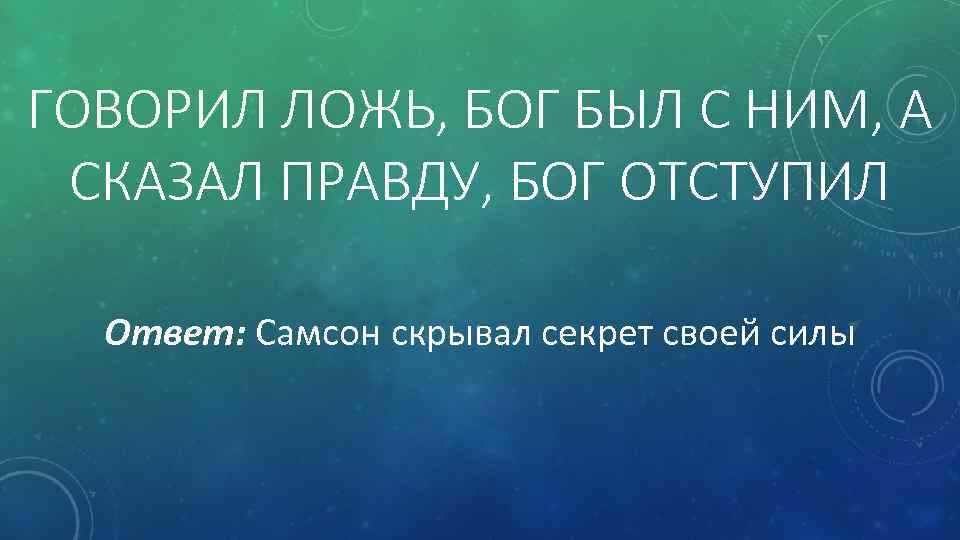 ГОВОРИЛ ЛОЖЬ, БОГ БЫЛ С НИМ, А СКАЗАЛ ПРАВДУ, БОГ ОТСТУПИЛ Ответ: Самсон скрывал