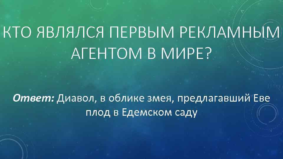 КТО ЯВЛЯЛСЯ ПЕРВЫМ РЕКЛАМНЫМ АГЕНТОМ В МИРЕ? Ответ: Диавол, в облике змея, предлагавший Еве