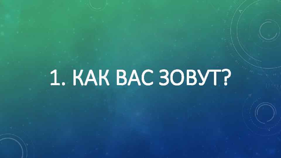 1. КАК ВАС ЗОВУТ? 