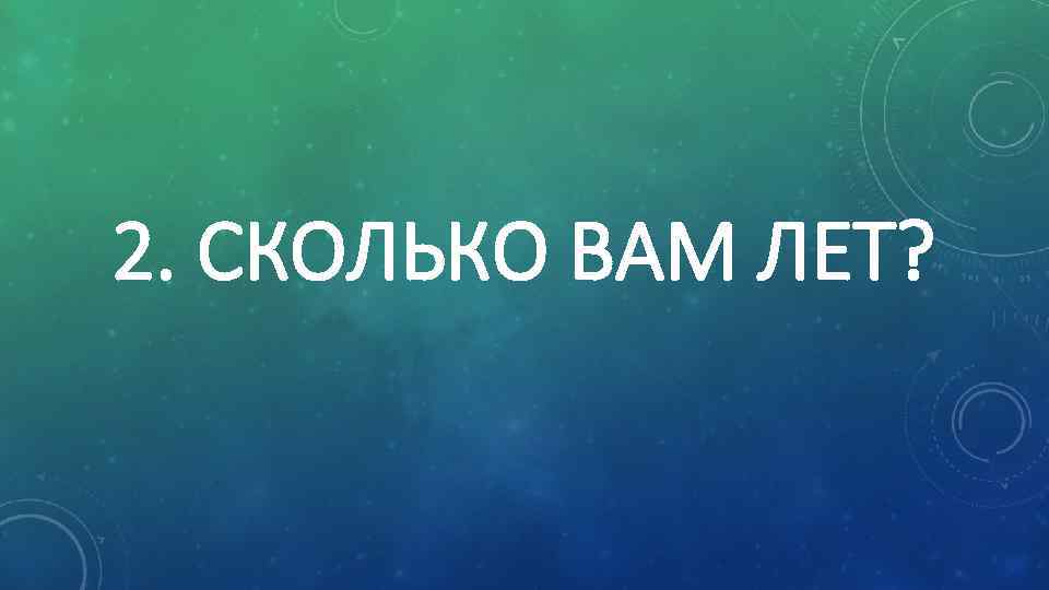 2. СКОЛЬКО ВАМ ЛЕТ? 